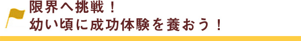 限界へ挑戦！幼い頃に成功体験を養おう！