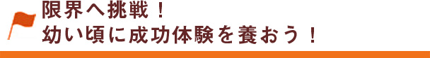 限界へ挑戦！幼い頃に成功体験を養おう！