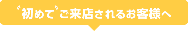 初めてご来店されるお客様へ