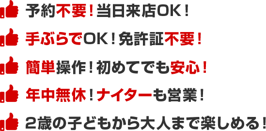 予約不要！当日来店OK！・手ぶらでOK！免許証不要！・簡単操作！初めてでも安心！年中無休！ナイターも営業！2歳の子どもから大人まで楽しめる！